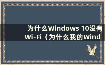 为什么Windows 10没有Wi-Fi（为什么我的Windows 10没有Wi-Fi功能）